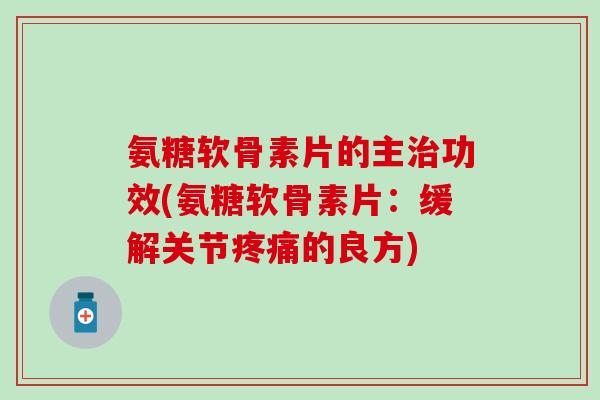 氨糖软骨素片的主功效(氨糖软骨素片:缓解关节的良方) 氨糖软骨素片的主功效(氨糖软骨素片:缓解关节的良方)