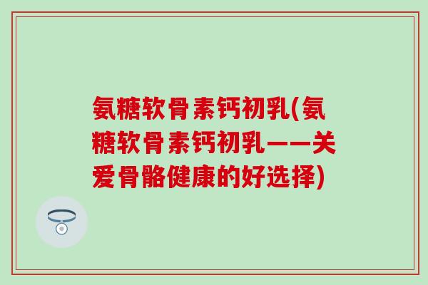 氨糖软骨素钙初乳(氨糖软骨素钙初乳——关爱骨骼健康的好选择)