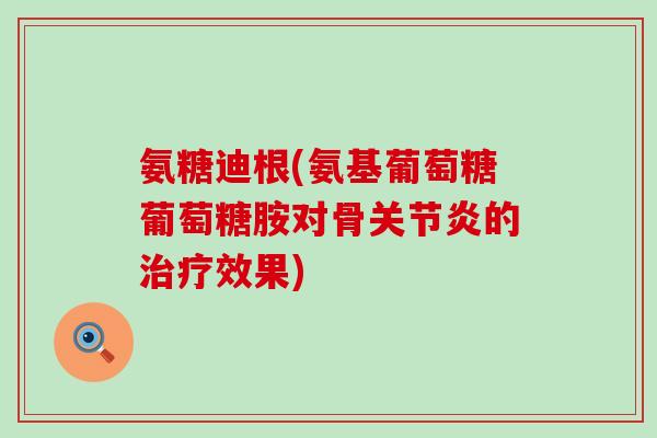 氨糖迪根(氨基葡萄糖葡萄糖胺对骨的效果)