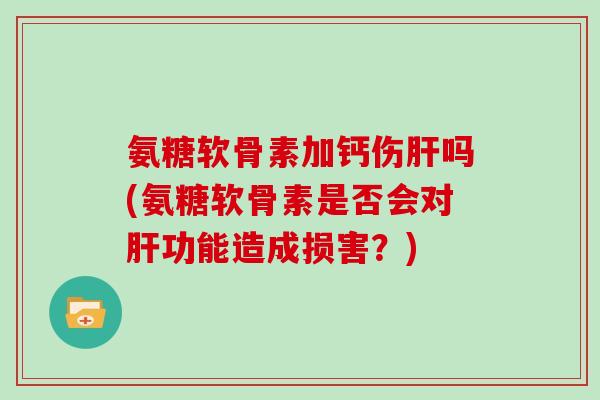 氨糖软骨素加钙伤吗(氨糖软骨素是否会对功能造成损害?) 氨糖软骨素加钙伤吗(氨糖软骨素是否会对功能造成损害?)