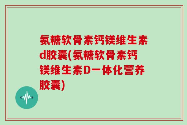 氨糖软骨素钙镁维生素d胶囊(氨糖软骨素钙镁维生素D一体化营养胶囊) 氨糖软骨素钙镁维生素d胶囊(氨糖软骨素钙镁维生素D一体化营养胶囊)