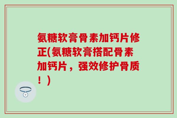 氨糖软膏骨素加钙片修正(氨糖软膏搭配骨素加钙片，强效修护骨质！)