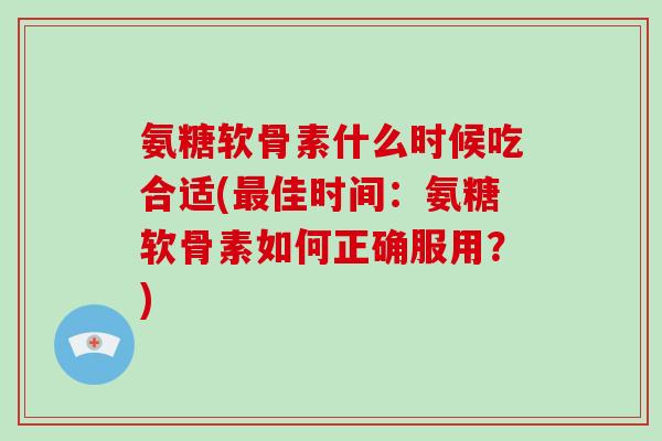 氨糖软骨素什么时候吃合适(佳时间：氨糖软骨素如何正确服用？)