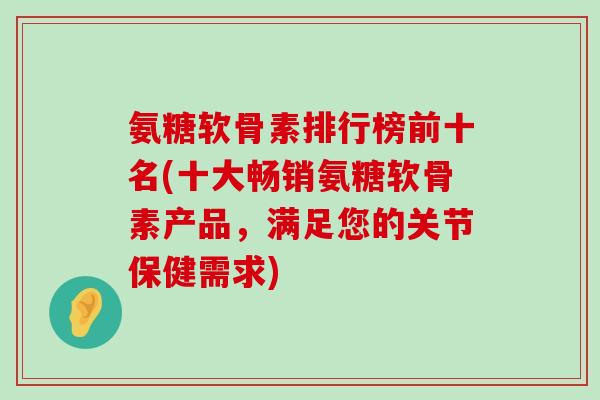 氨糖软骨素排行榜前十名(十大畅销氨糖软骨素产品,满足您的关节保健需求) 氨糖软骨素排行榜前十名(十大畅销氨糖软骨素产品,满足您的关节保健需求)