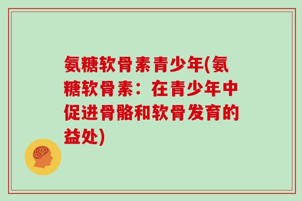 氨糖软骨素青少年(氨糖软骨素:在青少年中促进骨骼和软骨发育的益处) 氨糖软骨素青少年(氨糖软骨素:在青少年中促进骨骼和软骨发育的益处)
