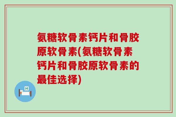 氨糖软骨素钙片和骨胶原软骨素(氨糖软骨素钙片和骨胶原软骨素的佳选择)