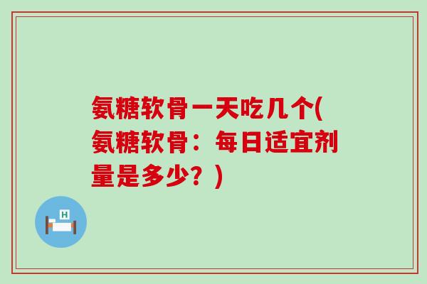 氨糖软骨一天吃几个(氨糖软骨：每日适宜剂量是多少？)