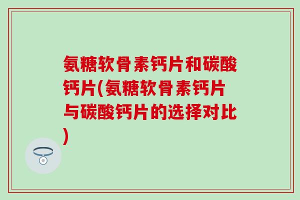 氨糖软骨素钙片和碳酸钙片(氨糖软骨素钙片与碳酸钙片的选择对比) 氨糖软骨素钙片和碳酸钙片(氨糖软骨素钙片与碳酸钙片的选择对比)