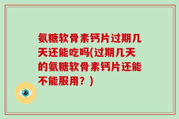 氨糖软骨素钙片过期几天还能吃吗(过期几天的氨糖软骨素钙片还能不能服用？)