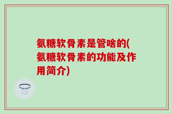 氨糖软骨素是管啥的(氨糖软骨素的功能及作用简介) 氨糖软骨素是管啥的(氨糖软骨素的功能及作用简介)