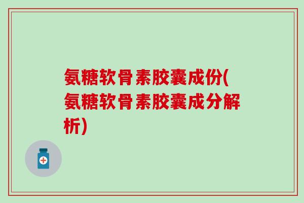 氨糖软骨素胶囊成份(氨糖软骨素胶囊成分解析) 氨糖软骨素胶囊成份(氨糖软骨素胶囊成分解析)