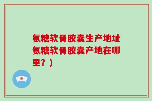 氨糖软骨胶囊生产地址氨糖软骨胶囊产地在哪里？)