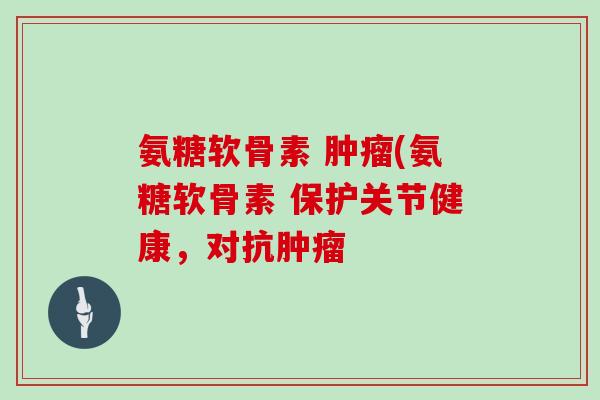 氨糖软骨素 (氨糖软骨素 保护关节健康，对抗