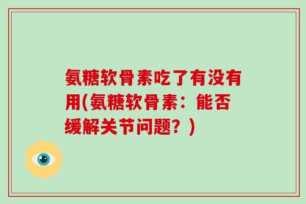 氨糖软骨素吃了有没有用(氨糖软骨素:能否缓解关节问题?) 氨糖软骨素吃了有没有用(氨糖软骨素:能否缓解关节问题?)