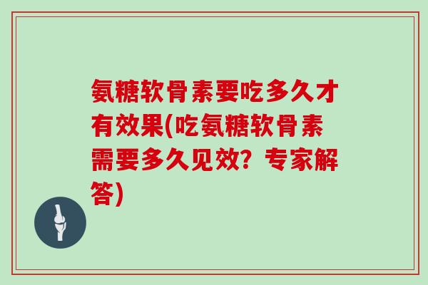 氨糖软骨素要吃多久才有效果(吃氨糖软骨素需要多久见效?专家解答) 氨糖软骨素要吃多久才有效果(吃氨糖软骨素需要多久见效?专家解答)