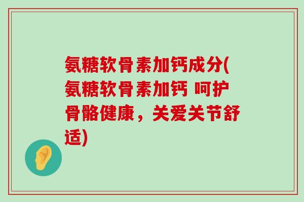 氨糖软骨素加钙成分(氨糖软骨素加钙 呵护骨骼健康，关爱关节舒适)