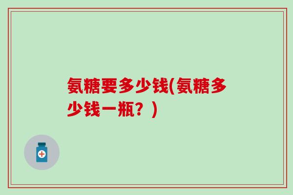 氨糖要多少钱(氨糖多少钱一瓶?) 氨糖要多少钱(氨糖多少钱一瓶?)
