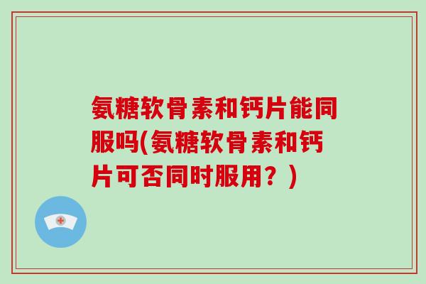 氨糖软骨素和钙片能同服吗(氨糖软骨素和钙片可否同时服用？)