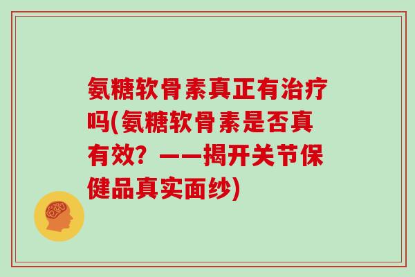 氨糖软骨素真正有吗(氨糖软骨素是否真有效?——揭开关节保健品真实面纱) 氨糖软骨素真正有吗(氨糖软骨素是否真有效?——揭开关节保健品真实面纱)
