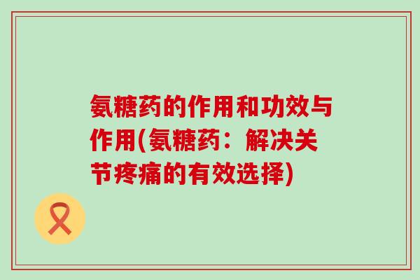 氨糖药的作用和功效与作用(氨糖药：解决关节的有效选择)