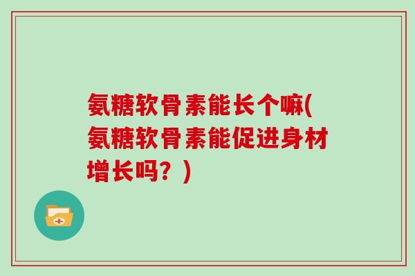 氨糖软骨素能长个嘛(氨糖软骨素能促进身材增长吗?) 氨糖软骨素能长个嘛(氨糖软骨素能促进身材增长吗?)