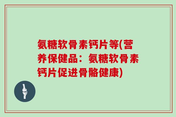 氨糖软骨素钙片等(营养保健品:氨糖软骨素钙片促进骨骼健康) 氨糖软骨素钙片等(营养保健品:氨糖软骨素钙片促进骨骼健康)
