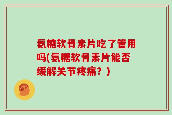 氨糖软骨素片吃了管用吗(氨糖软骨素片能否缓解关节?) 氨糖软骨素片吃了管用吗(氨糖软骨素片能否缓解关节?)