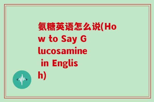 氨糖英语怎么说(How to Say Glucosamine in English) 氨糖英语怎么说(How to Say Glucosamine in English)