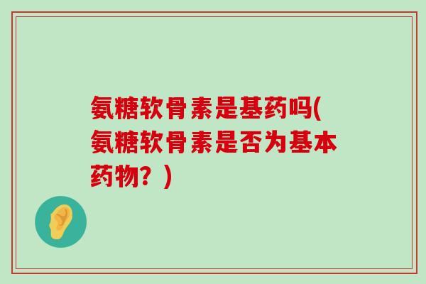 氨糖软骨素是基药吗(氨糖软骨素是否为基本?) 氨糖软骨素是基药吗(氨糖软骨素是否为基本?)