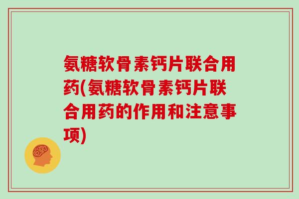 氨糖软骨素钙片联合用药(氨糖软骨素钙片联合用药的作用和注意事项) 氨糖软骨素钙片联合用药(氨糖软骨素钙片联合用药的作用和注意事项)