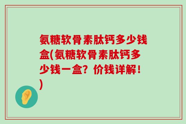 氨糖软骨素肽钙多少钱盒(氨糖软骨素肽钙多少钱一盒?价钱详解!) 氨糖软骨素肽钙多少钱盒(氨糖软骨素肽钙多少钱一盒?价钱详解!)