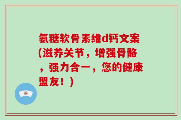 氨糖软骨素维d钙文案(滋养关节,增强骨骼,强力合一,您的健康盟友!) 氨糖软骨素维d钙文案(滋养关节,增强骨骼,强力合一,您的健康盟友!)