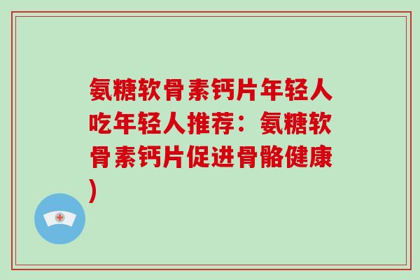 氨糖软骨素钙片年轻人吃年轻人推荐:氨糖软骨素钙片促进骨骼健康) 氨糖软骨素钙片年轻人吃年轻人推荐:氨糖软骨素钙片促进骨骼健康)