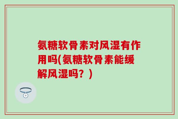 氨糖软骨素对有作用吗(氨糖软骨素能缓解吗?) 氨糖软骨素对有作用吗(氨糖软骨素能缓解吗?)