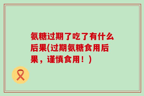 氨糖过期了吃了有什么后果(过期氨糖食用后果，谨慎食用！)