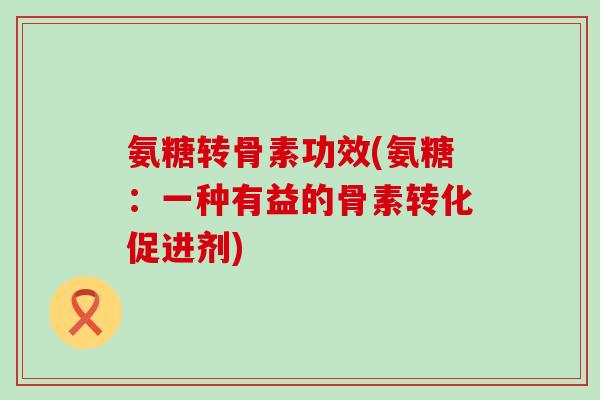 氨糖转骨素功效(氨糖：一种有益的骨素转化促进剂)