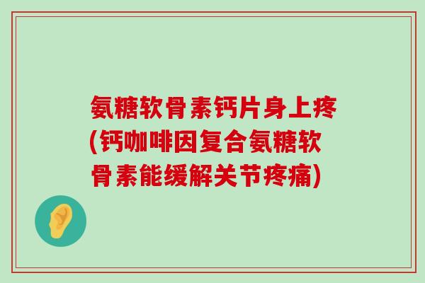 氨糖软骨素钙片身上疼(钙咖啡因复合氨糖软骨素能缓解关节) 氨糖软骨素钙片身上疼(钙咖啡因复合氨糖软骨素能缓解关节)