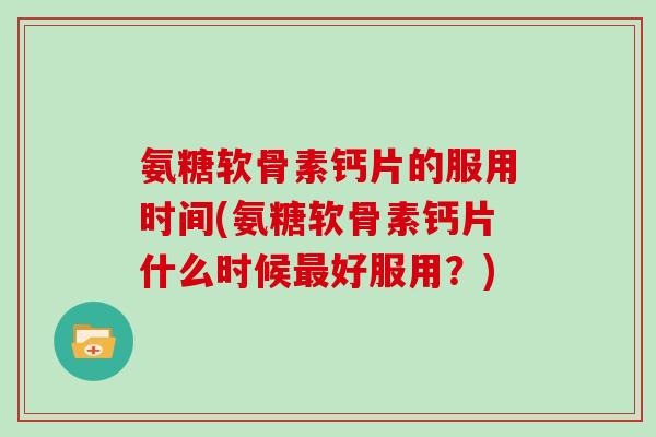 氨糖软骨素钙片的服用时间(氨糖软骨素钙片什么时候好服用？)
