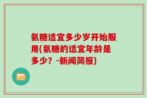 氨糖适宜多少岁开始服用(氨糖的适宜年龄是多少?-新闻简报) 氨糖适宜多少岁开始服用(氨糖的适宜年龄是多少?-新闻简报)