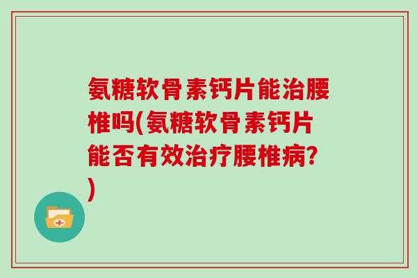 氨糖软骨素钙片能腰椎吗(氨糖软骨素钙片能否有效腰椎？)