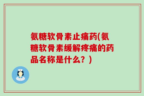 氨糖软骨素药(氨糖软骨素缓解的药品名称是什么?) 氨糖软骨素药(氨糖软骨素缓解的药品名称是什么?)