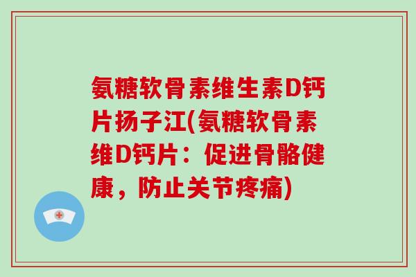 氨糖软骨素维生素D钙片扬子江(氨糖软骨素维D钙片:促进骨骼健康,防止关节) 氨糖软骨素维生素D钙片扬子江(氨糖软骨素维D钙片:促进骨骼健康,防止关节)