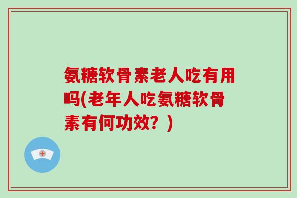 氨糖软骨素老人吃有用吗(老年人吃氨糖软骨素有何功效？)