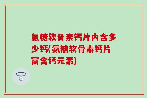 氨糖软骨素钙片内含多少钙(氨糖软骨素钙片富含钙元素) 氨糖软骨素钙片内含多少钙(氨糖软骨素钙片富含钙元素)