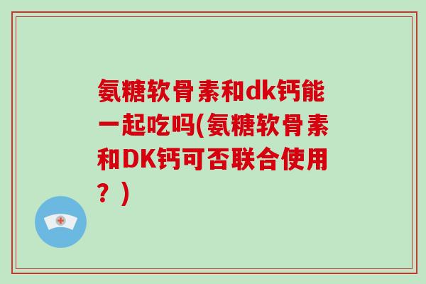 氨糖软骨素和dk钙能一起吃吗(氨糖软骨素和DK钙可否联合使用?) 氨糖软骨素和dk钙能一起吃吗(氨糖软骨素和DK钙可否联合使用?)