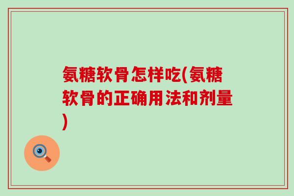 氨糖软骨怎样吃(氨糖软骨的正确用法和剂量) 氨糖软骨怎样吃(氨糖软骨的正确用法和剂量)