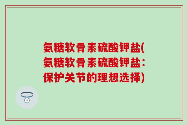 氨糖软骨素硫酸钾盐(氨糖软骨素硫酸钾盐：保护关节的理想选择)