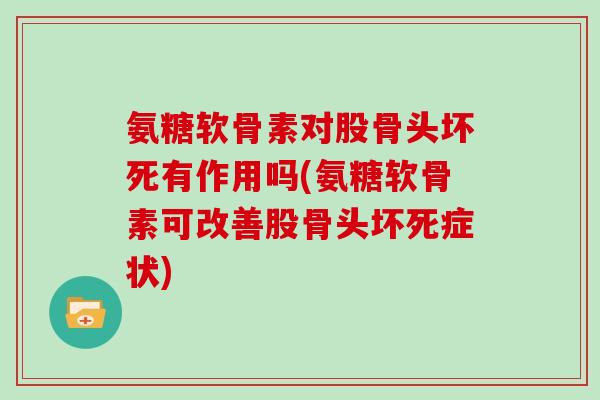 氨糖软骨素对股骨头坏死有作用吗(氨糖软骨素可改善股骨头坏死症状)