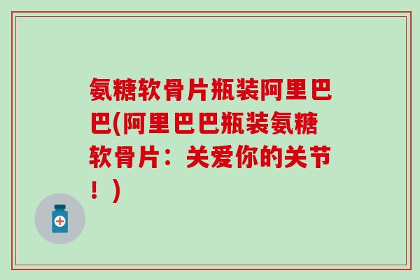 氨糖软骨片瓶装阿里巴巴(阿里巴巴瓶装氨糖软骨片：关爱你的关节！)