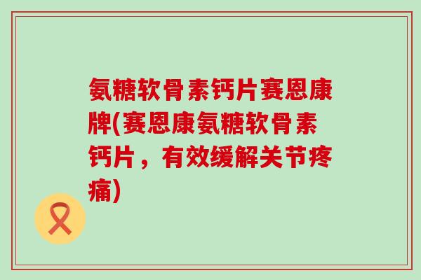 氨糖软骨素钙片赛恩康牌(赛恩康氨糖软骨素钙片,有效缓解关节) 氨糖软骨素钙片赛恩康牌(赛恩康氨糖软骨素钙片,有效缓解关节)
